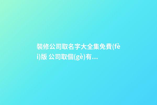 裝修公司取名字大全集免費(fèi)版 公司取個(gè)有內(nèi)涵的名字